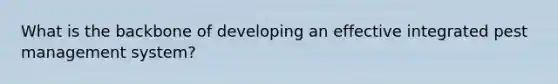 What is the backbone of developing an effective integrated pest management system?