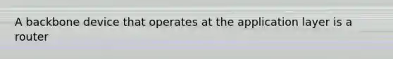 A backbone device that operates at the application layer is a router