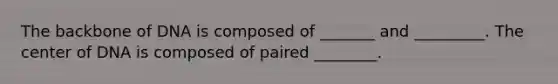 The backbone of DNA is composed of _______ and _________. The center of DNA is composed of paired ________.