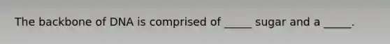 The backbone of DNA is comprised of _____ sugar and a _____.