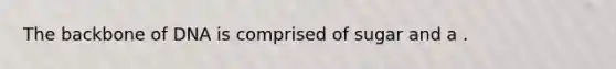 The backbone of DNA is comprised of sugar and a .