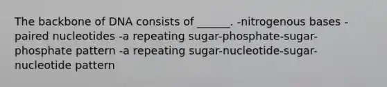 The backbone of DNA consists of ______. -nitrogenous bases -paired nucleotides -a repeating sugar-phosphate-sugar-phosphate pattern -a repeating sugar-nucleotide-sugar-nucleotide pattern