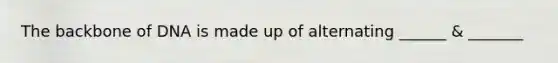 The backbone of DNA is made up of alternating ______ & _______