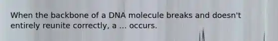 When the backbone of a DNA molecule breaks and doesn't entirely reunite correctly, a ... occurs.