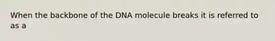 When the backbone of the DNA molecule breaks it is referred to as a