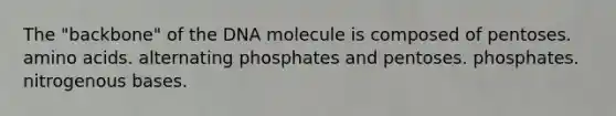 The "backbone" of the DNA molecule is composed of pentoses. amino acids. alternating phosphates and pentoses. phosphates. nitrogenous bases.