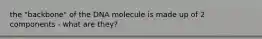 the "backbone" of the DNA molecule is made up of 2 components - what are they?