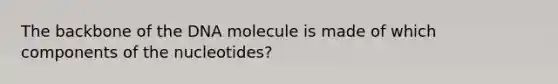 The backbone of the DNA molecule is made of which components of the nucleotides?