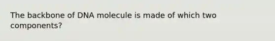 The backbone of DNA molecule is made of which two components?