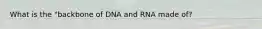 What is the "backbone of DNA and RNA made of?