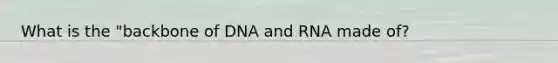 What is the "backbone of DNA and RNA made of?