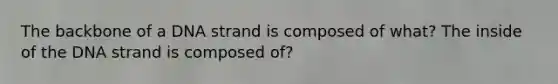 The backbone of a DNA strand is composed of what? The inside of the DNA strand is composed of?