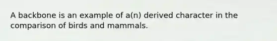 A backbone is an example of a(n) derived character in the comparison of birds and mammals.