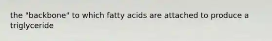 the "backbone" to which fatty acids are attached to produce a triglyceride