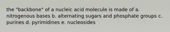 the "backbone" of a nucleic acid molecule is made of a. nitrogenous bases b. alternating sugars and phosphate groups c. purines d. pyrimidines e. nucleosides