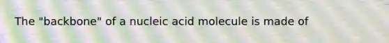 The "backbone" of a nucleic acid molecule is made of