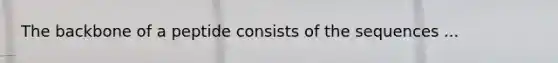 The backbone of a peptide consists of the sequences ...