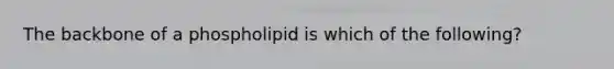 The backbone of a phospholipid is which of the following?