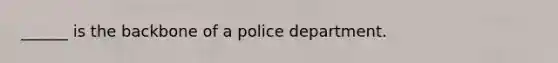 ______ is the backbone of a police department.