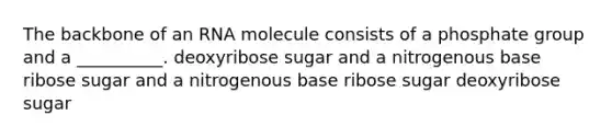 The backbone of an RNA molecule consists of a phosphate group and a __________. deoxyribose sugar and a nitrogenous base ribose sugar and a nitrogenous base ribose sugar deoxyribose sugar