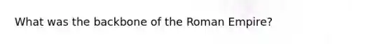 What was the backbone of the Roman Empire?