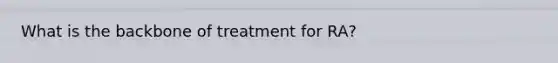 What is the backbone of treatment for RA?