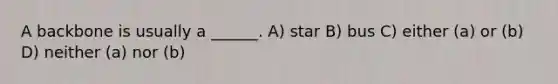 A backbone is usually a ______. A) star B) bus C) either (a) or (b) D) neither (a) nor (b)