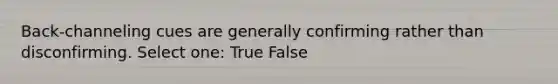 Back-channeling cues are generally confirming rather than disconfirming. Select one: True False