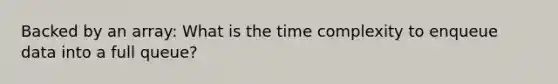 Backed by an array: What is the time complexity to enqueue data into a full queue?