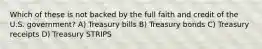 Which of these is not backed by the full faith and credit of the U.S. government? A) Treasury bills B) Treasury bonds C) Treasury receipts D) Treasury STRIPS