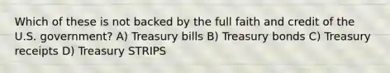 Which of these is not backed by the full faith and credit of the U.S. government? A) Treasury bills B) Treasury bonds C) Treasury receipts D) Treasury STRIPS