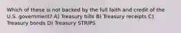 Which of these is not backed by the full faith and credit of the U.S. government? A) Treasury bills B) Treasury receipts C) Treasury bonds D) Treasury STRIPS