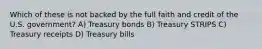 Which of these is not backed by the full faith and credit of the U.S. government? A) Treasury bonds B) Treasury STRIPS C) Treasury receipts D) Treasury bills