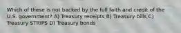 Which of these is not backed by the full faith and credit of the U.S. government? A) Treasury receipts B) Treasury bills C) Treasury STRIPS D) Treasury bonds