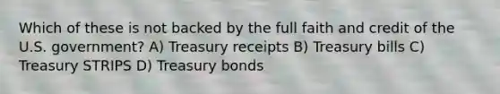 Which of these is not backed by the full faith and credit of the U.S. government? A) Treasury receipts B) Treasury bills C) Treasury STRIPS D) Treasury bonds