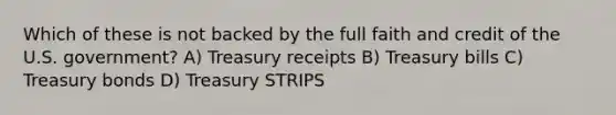 Which of these is not backed by the full faith and credit of the U.S. government? A) Treasury receipts B) Treasury bills C) Treasury bonds D) Treasury STRIPS