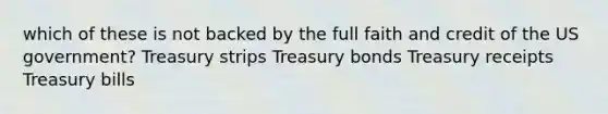 which of these is not backed by the full faith and credit of the US government? Treasury strips Treasury bonds Treasury receipts Treasury bills