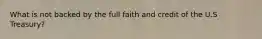 What is not backed by the full faith and credit of the U.S Treasury?