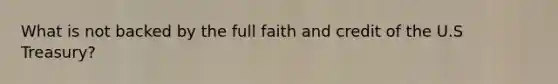 What is not backed by the full faith and credit of the U.S Treasury?