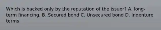 Which is backed only by the reputation of the issuer? A. long-term financing. B. Secured bond C. Unsecured bond D. Indenture terms