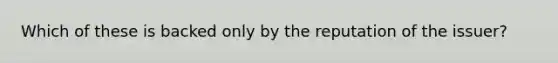 Which of these is backed only by the reputation of the issuer?