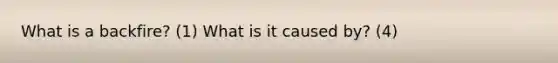 What is a backfire? (1) What is it caused by? (4)