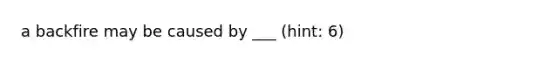 a backfire may be caused by ___ (hint: 6)