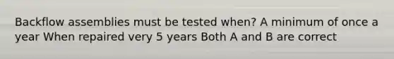 Backflow assemblies must be tested when? A minimum of once a year When repaired very 5 years Both A and B are correct