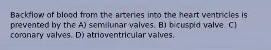 Backflow of blood from the arteries into the heart ventricles is prevented by the A) semilunar valves. B) bicuspid valve. C) coronary valves. D) atrioventricular valves.