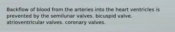 Backflow of blood from the arteries into the heart ventricles is prevented by the semilunar valves. bicuspid valve. atrioventricular valves. coronary valves.