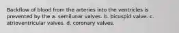 Backflow of blood from the arteries into the ventricles is prevented by the a. semilunar valves. b. bicuspid valve. c. atrioventricular valves. d. coronary valves.