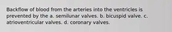 Backflow of blood from the arteries into the ventricles is prevented by the a. semilunar valves. b. bicuspid valve. c. atrioventricular valves. d. coronary valves.