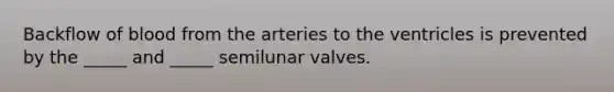 Backflow of blood from the arteries to the ventricles is prevented by the _____ and _____ semilunar valves.