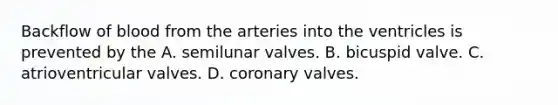 Backflow of blood from the arteries into the ventricles is prevented by the A. semilunar valves. B. bicuspid valve. C. atrioventricular valves. D. coronary valves.